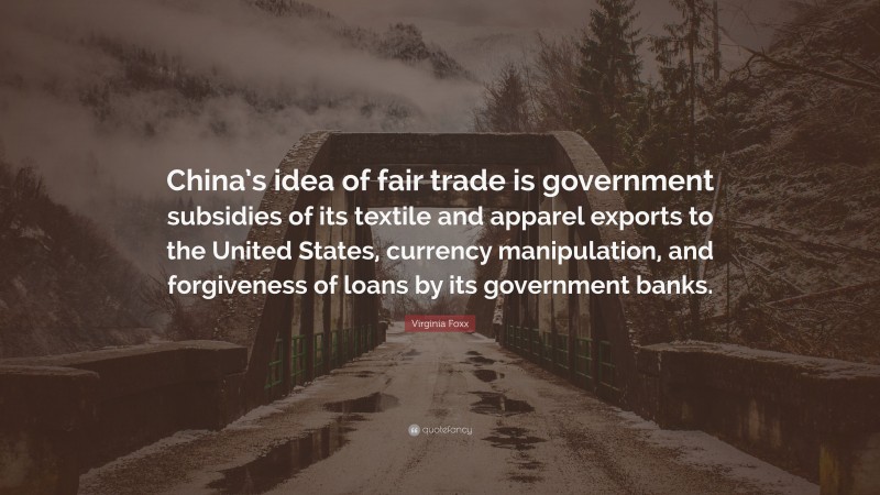 Virginia Foxx Quote: “China’s idea of fair trade is government subsidies of its textile and apparel exports to the United States, currency manipulation, and forgiveness of loans by its government banks.”