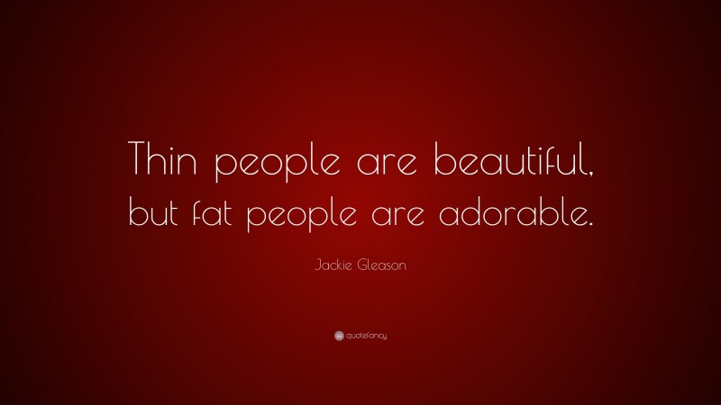 Jackie Gleason Quote: “Thin people are beautiful, but fat people are adorable.”