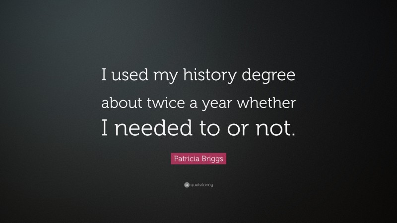 Patricia Briggs Quote: “I used my history degree about twice a year whether I needed to or not.”