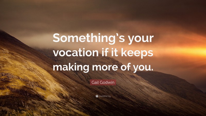 Gail Godwin Quote: “Something’s your vocation if it keeps making more of you.”
