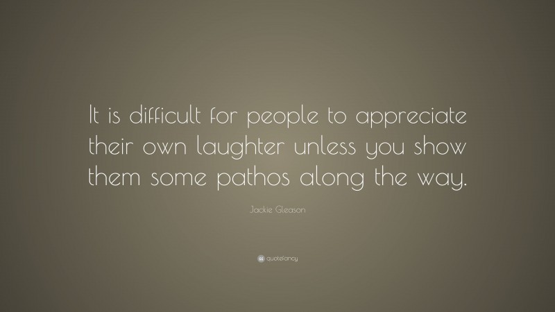 Jackie Gleason Quote: “It is difficult for people to appreciate their own laughter unless you show them some pathos along the way.”