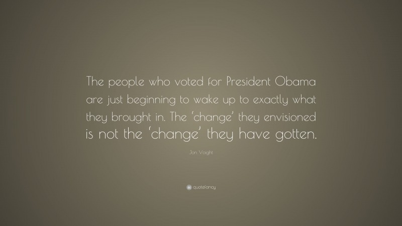 Jon Voight Quote: “The people who voted for President Obama are just beginning to wake up to exactly what they brought in. The ‘change’ they envisioned is not the ‘change’ they have gotten.”