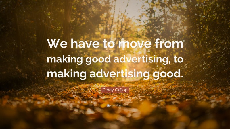 Cindy Gallop Quote: “We have to move from making good advertising, to making advertising good.”