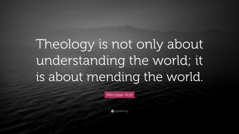 Miroslav Volf Quote: “Theology is not only about understanding the world; it is about mending the world.”