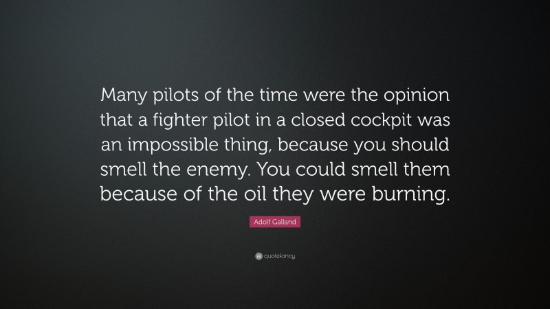 Adolf Galland Quote: “Many pilots of the time were the opinion that a fighter pilot in a closed cockpit was an impossible thing, because you should smell the enemy. You could smell them because of the oil they were burning.”