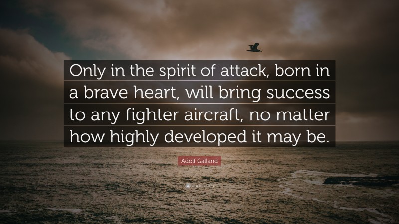 Adolf Galland Quote: “Only in the spirit of attack, born in a brave heart, will bring success to any fighter aircraft, no matter how highly developed it may be.”
