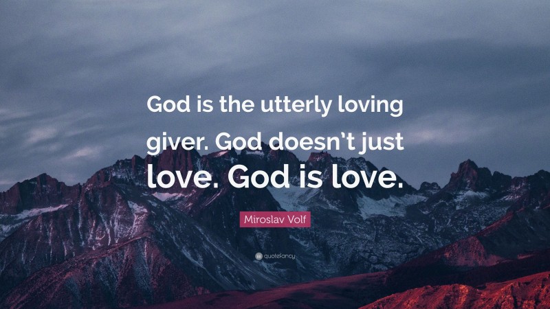Miroslav Volf Quote: “God is the utterly loving giver. God doesn’t just love. God is love.”