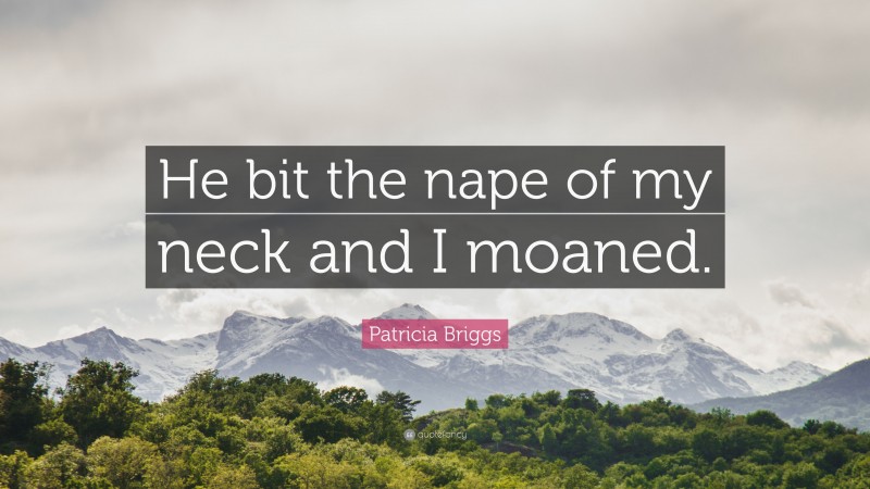 Patricia Briggs Quote: “He bit the nape of my neck and I moaned.”