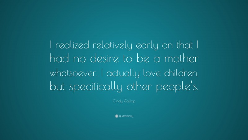 Cindy Gallop Quote: “I realized relatively early on that I had no desire to be a mother whatsoever. I actually love children, but specifically other people’s.”