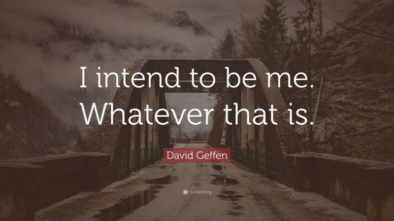 David Geffen Quote: “I intend to be me. Whatever that is.”