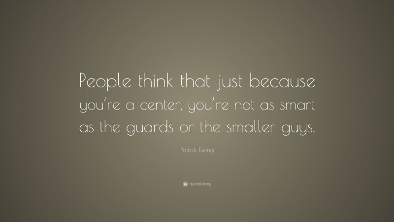 Patrick Ewing Quote: “People think that just because you’re a center, you’re not as smart as the guards or the smaller guys.”