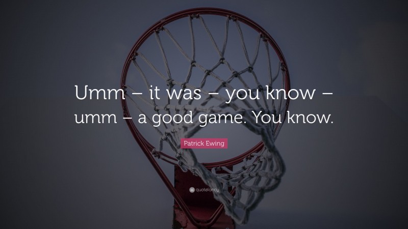 Patrick Ewing Quote: “Umm – it was – you know – umm – a good game. You know.”