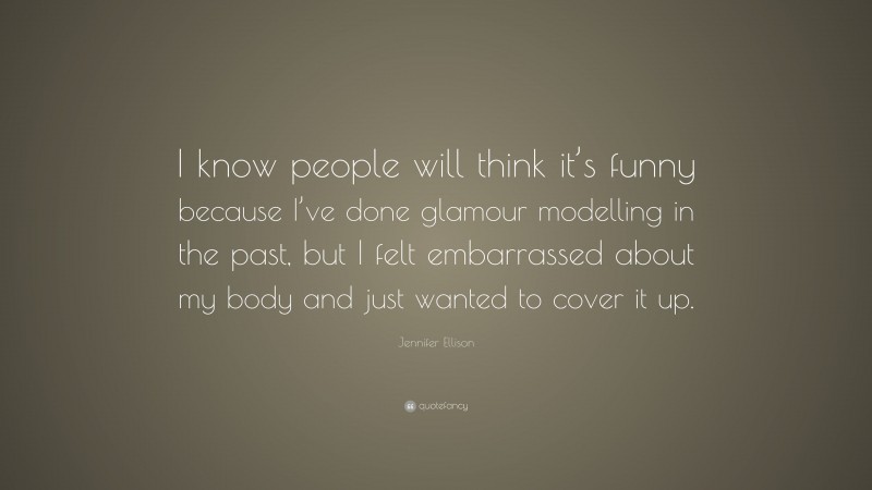 Jennifer Ellison Quote: “I know people will think it’s funny because I’ve done glamour modelling in the past, but I felt embarrassed about my body and just wanted to cover it up.”