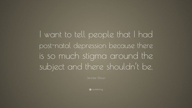 Jennifer Ellison Quote: “I want to tell people that I had post-natal depression because there is so much stigma around the subject and there shouldn’t be.”