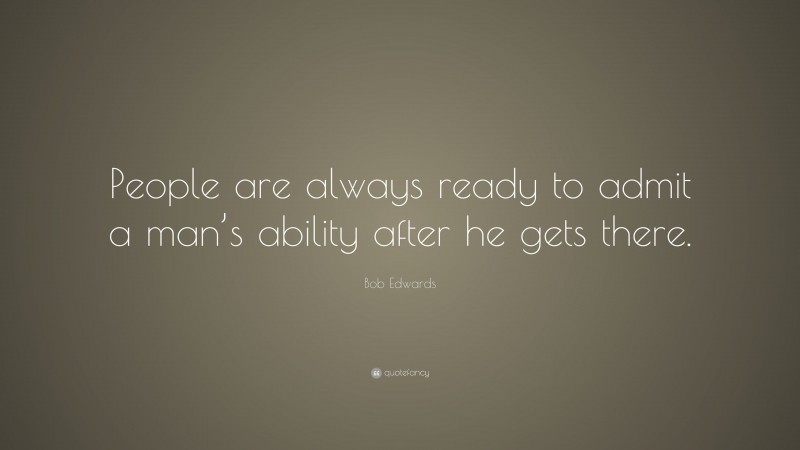 Bob Edwards Quote: “People are always ready to admit a man’s ability after he gets there.”