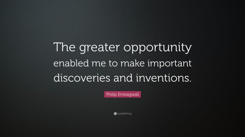 Philip Emeagwali Quote: “The greater opportunity enabled me to make important discoveries and inventions.”