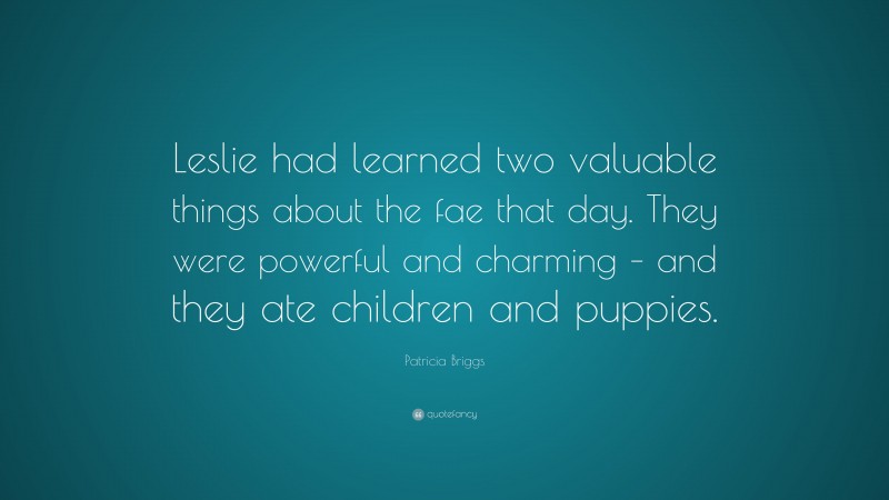 Patricia Briggs Quote: “Leslie had learned two valuable things about the fae that day. They were powerful and charming – and they ate children and puppies.”