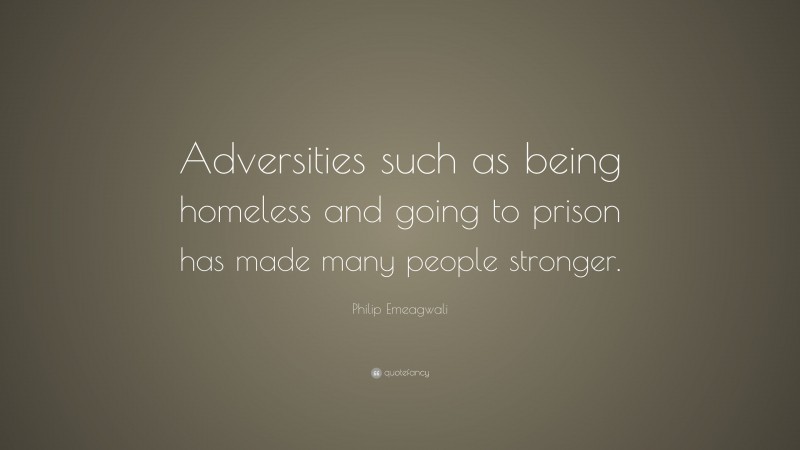 Philip Emeagwali Quote: “Adversities such as being homeless and going to prison has made many people stronger.”
