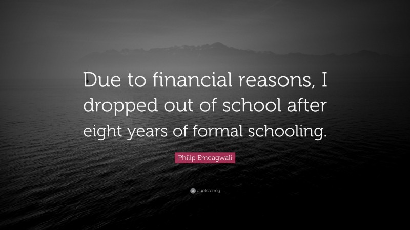 Philip Emeagwali Quote: “Due to financial reasons, I dropped out of school after eight years of formal schooling.”