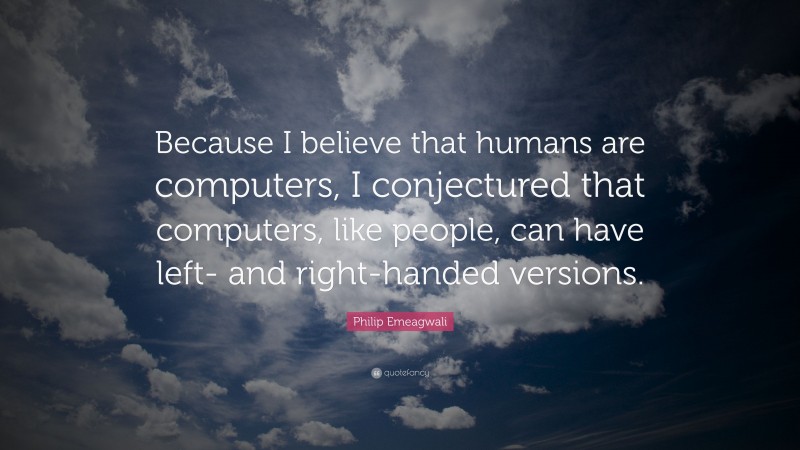 Philip Emeagwali Quote: “Because I believe that humans are computers, I conjectured that computers, like people, can have left- and right-handed versions.”