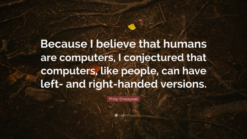 Philip Emeagwali Quote: “Because I believe that humans are computers, I conjectured that computers, like people, can have left- and right-handed versions.”