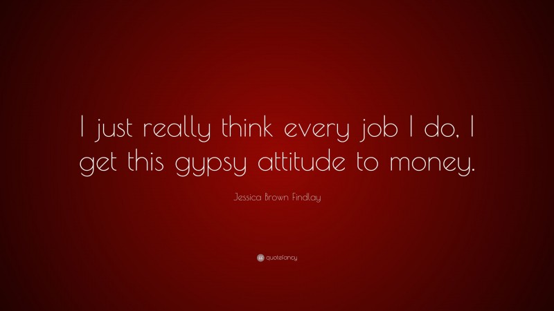 Jessica Brown Findlay Quote: “I just really think every job I do, I get this gypsy attitude to money.”