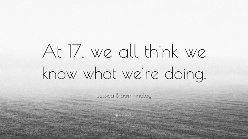 Jessica Brown Findlay Quote: “At 17, we all think we know what we’re doing.”