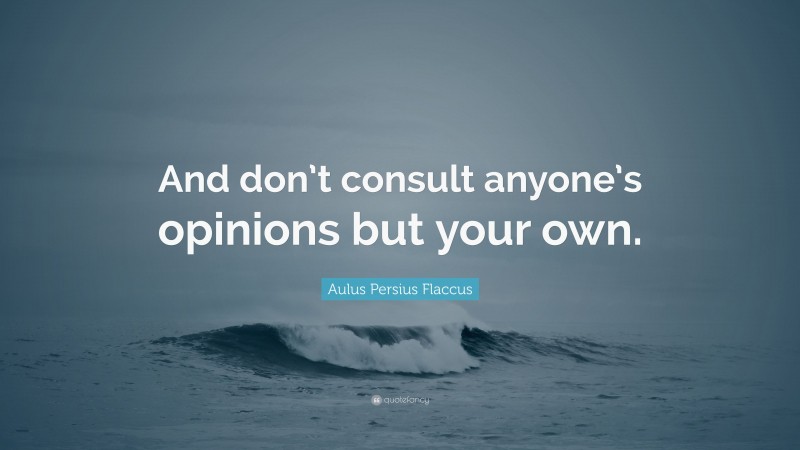 Aulus Persius Flaccus Quote: “And don’t consult anyone’s opinions but your own.”