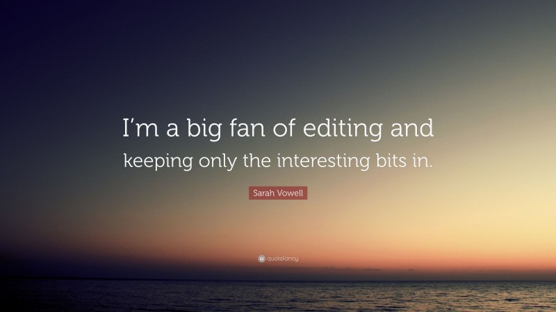 Sarah Vowell Quote: “I’m a big fan of editing and keeping only the interesting bits in.”