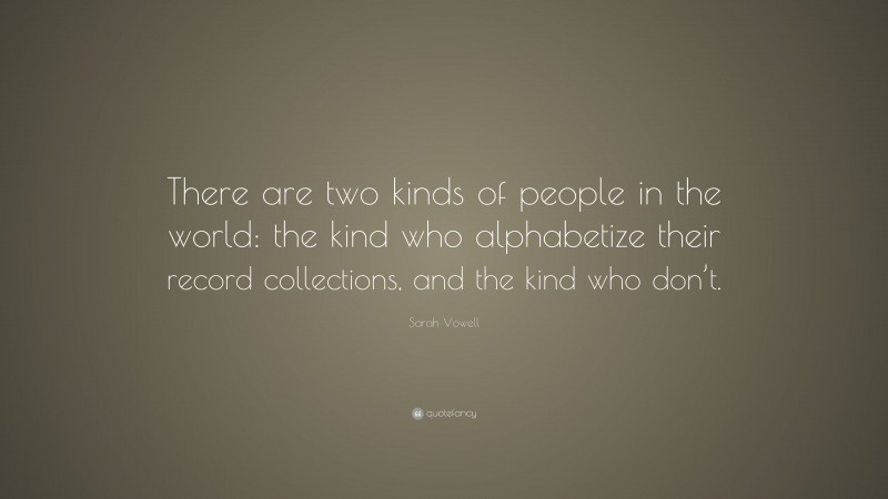 Sarah Vowell Quote: “There are two kinds of people in the world: the kind who alphabetize their record collections, and the kind who don’t.”