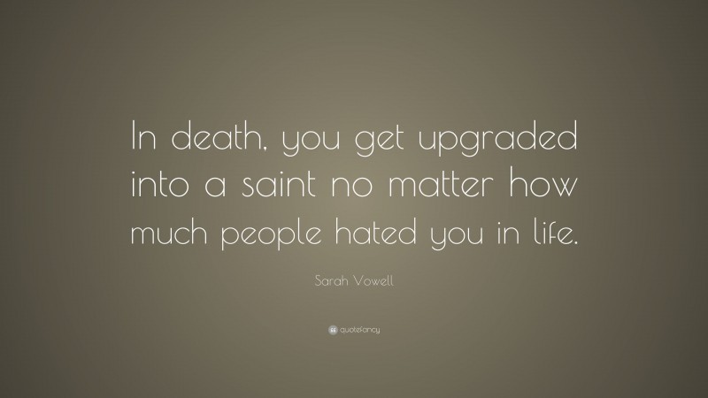 Sarah Vowell Quote: “In death, you get upgraded into a saint no matter how much people hated you in life.”