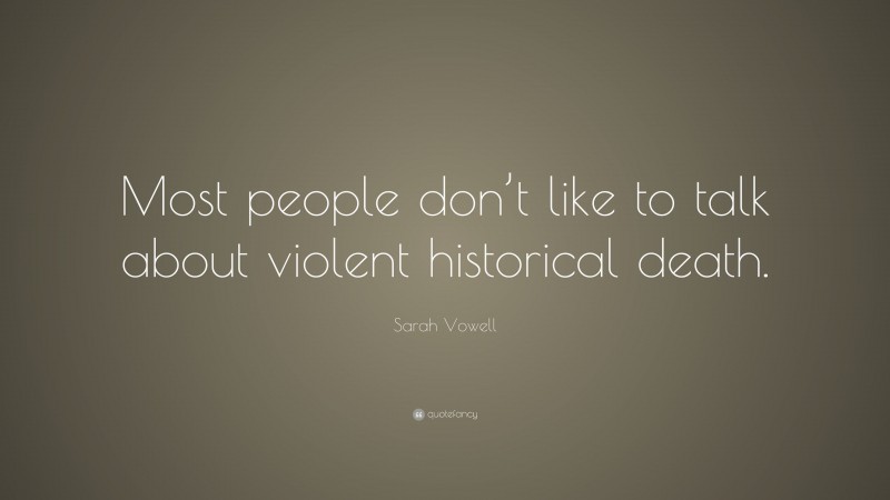 Sarah Vowell Quote: “Most people don’t like to talk about violent historical death.”