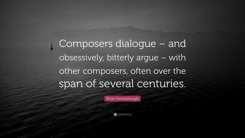 Brian Ferneyhough Quote: “Composers dialogue – and obsessively, bitterly argue – with other composers, often over the span of several centuries.”