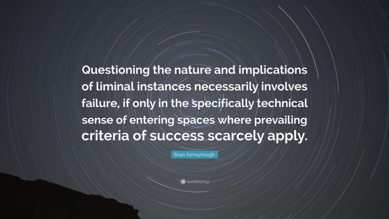 Brian Ferneyhough Quote: “Questioning the nature and implications of liminal instances necessarily involves failure, if only in the specifically technical sense of entering spaces where prevailing criteria of success scarcely apply.”