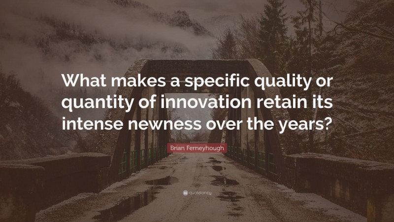Brian Ferneyhough Quote: “What makes a specific quality or quantity of innovation retain its intense newness over the years?”