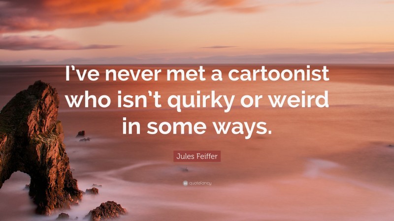 Jules Feiffer Quote: “I’ve never met a cartoonist who isn’t quirky or weird in some ways.”