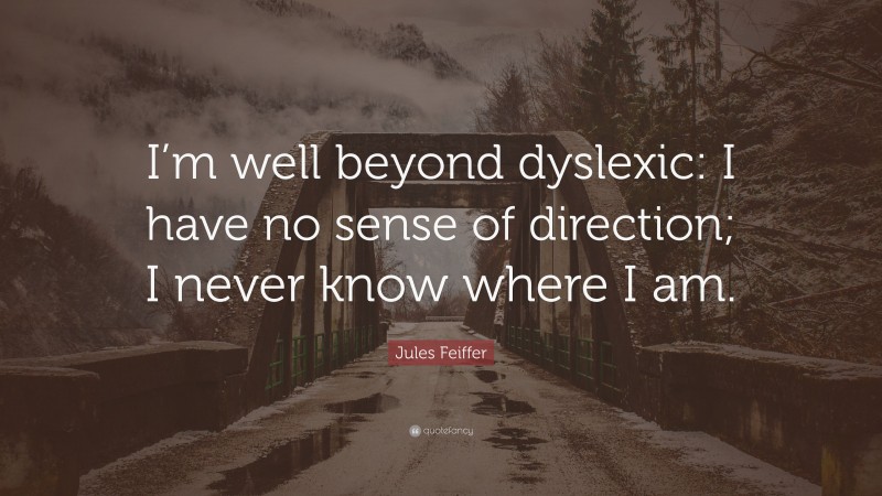 Jules Feiffer Quote: “I’m well beyond dyslexic: I have no sense of direction; I never know where I am.”