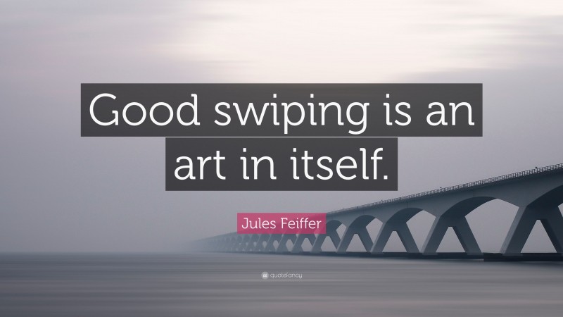 Jules Feiffer Quote: “Good swiping is an art in itself.”