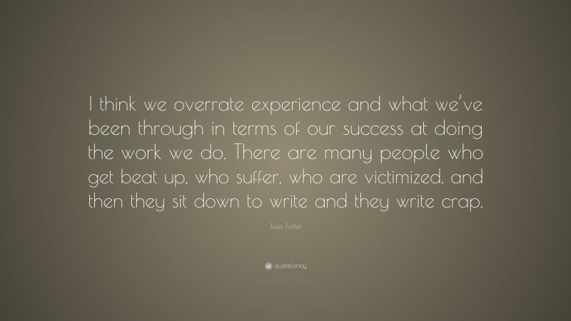 Jules Feiffer Quote: “I think we overrate experience and what we’ve been through in terms of our success at doing the work we do. There are many people who get beat up, who suffer, who are victimized, and then they sit down to write and they write crap.”