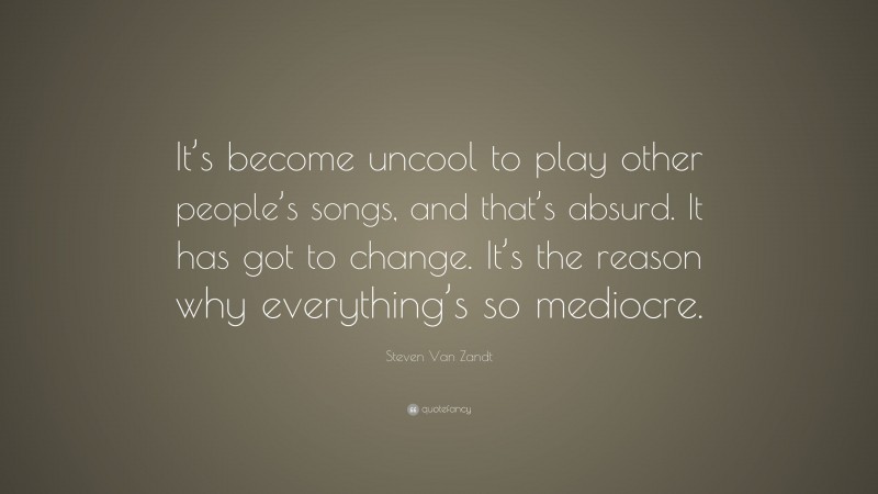 Steven Van Zandt Quote: “It’s become uncool to play other people’s songs, and that’s absurd. It has got to change. It’s the reason why everything’s so mediocre.”