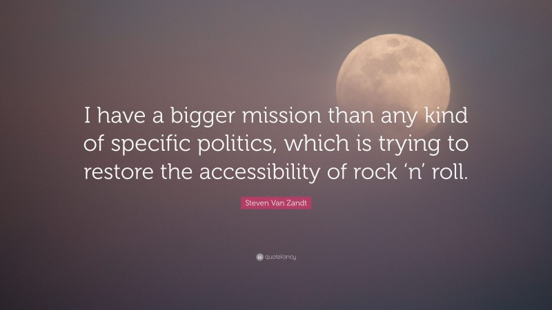 Steven Van Zandt Quote: “I have a bigger mission than any kind of specific politics, which is trying to restore the accessibility of rock ‘n’ roll.”