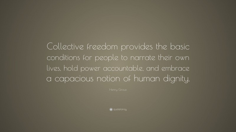 Henry Giroux Quote: “Collective freedom provides the basic conditions for people to narrate their own lives, hold power accountable, and embrace a capacious notion of human dignity.”