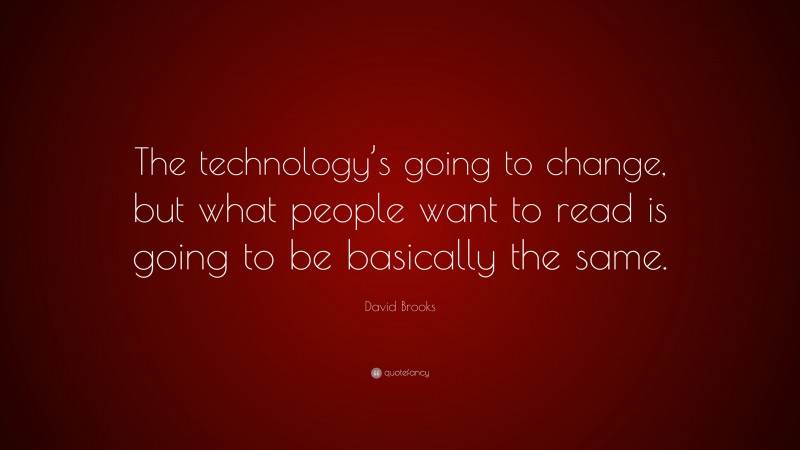 David Brooks Quote: “The technology’s going to change, but what people want to read is going to be basically the same.”