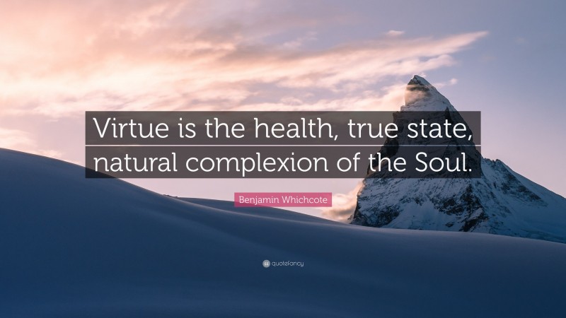 Benjamin Whichcote Quote: “Virtue is the health, true state, natural complexion of the Soul.”