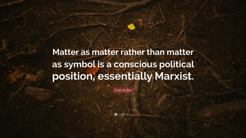Carl Andre Quote: “Matter as matter rather than matter as symbol is a conscious political position, essentially Marxist.”