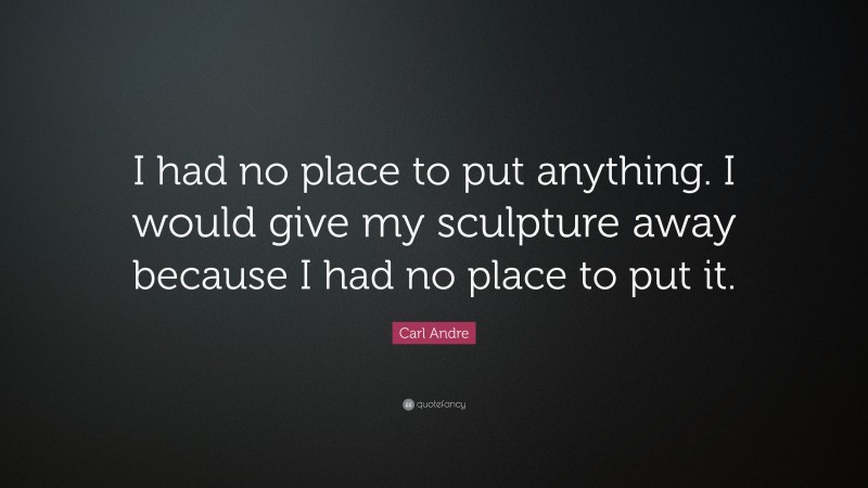 Carl Andre Quote: “I had no place to put anything. I would give my sculpture away because I had no place to put it.”