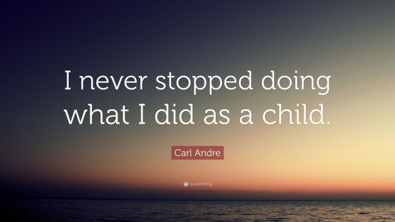 Carl Andre Quote: “I never stopped doing what I did as a child.”