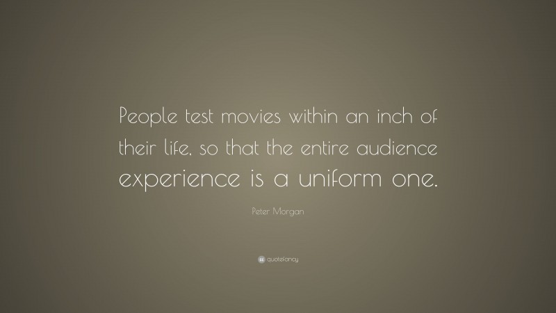 Peter Morgan Quote: “People test movies within an inch of their life, so that the entire audience experience is a uniform one.”