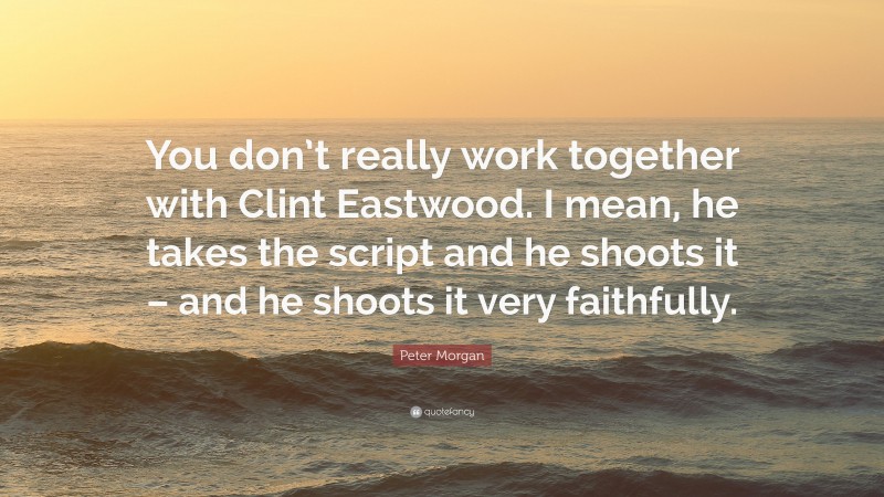 Peter Morgan Quote: “You don’t really work together with Clint Eastwood. I mean, he takes the script and he shoots it – and he shoots it very faithfully.”