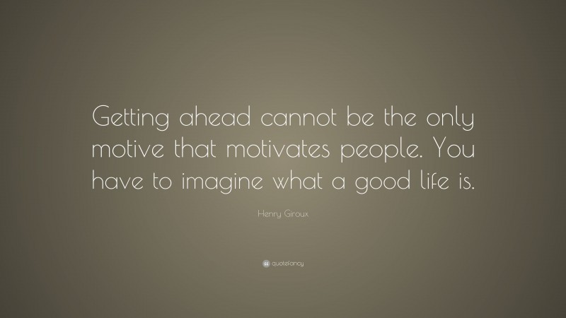 Henry Giroux Quote: “Getting ahead cannot be the only motive that motivates people. You have to imagine what a good life is.”